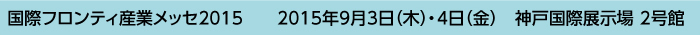 国際フロンティ産業メッセ2015　2015年9月3日（木）・4日（金）　神戸国際展示場 2号館